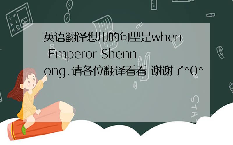 英语翻译想用的句型是when Emperor Shennong.请各位翻译看看 谢谢了^0^