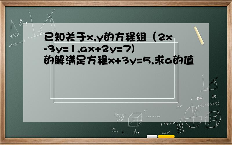 已知关于x,y的方程组（2x-3y=1,ax+2y=7)的解满足方程x+3y=5,求a的值