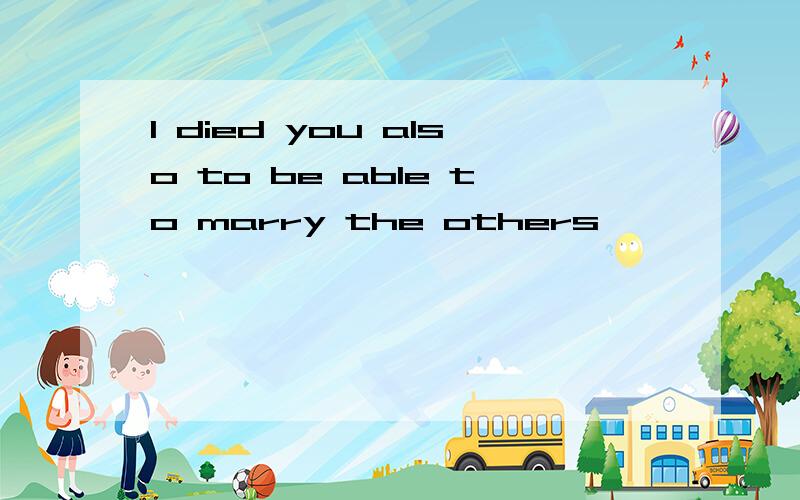 I died you also to be able to marry the others