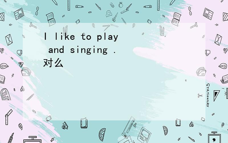 I like to play and singing .对么