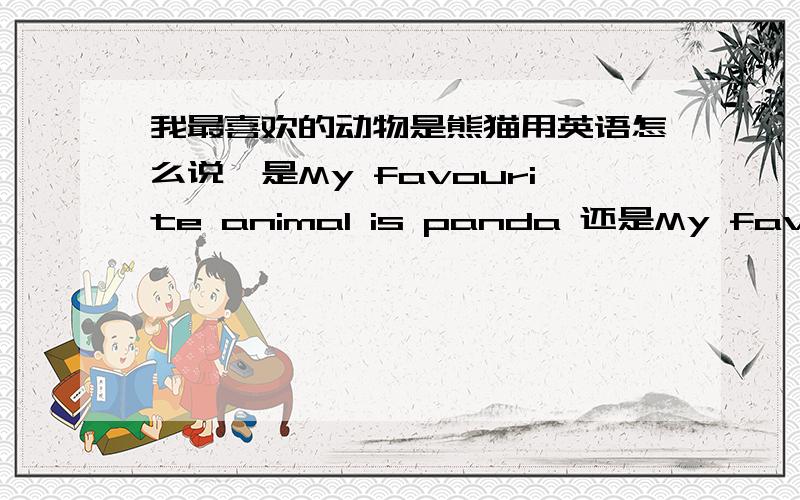 我最喜欢的动物是熊猫用英语怎么说,是My favourite animal is panda 还是My favourite animals are pandas急用啊,