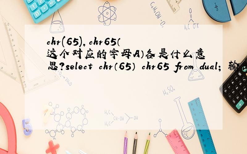 chr(65),chr65（这个对应的字母A）各是什么意思?select chr（65） chr65 from dual； 输出的是C/A