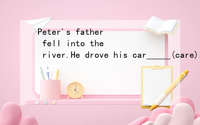 Peter's father fell into the river.He drove his car_____(care).
