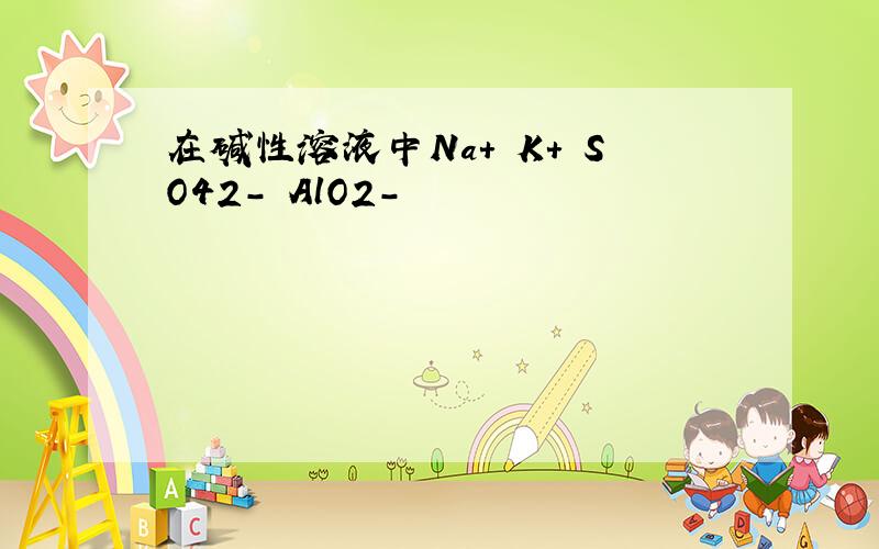 在碱性溶液中Na+ K+ SO42- AlO2-