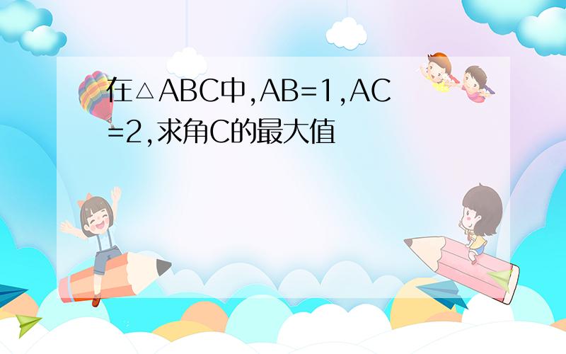 在△ABC中,AB=1,AC=2,求角C的最大值