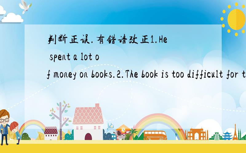 判断正误.有错请改正1.He spent a lot of money on books.2.The book is too difficult for the boy to understand.