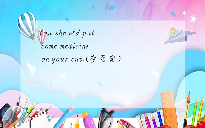 You should put some medicine on your cut.(变否定)