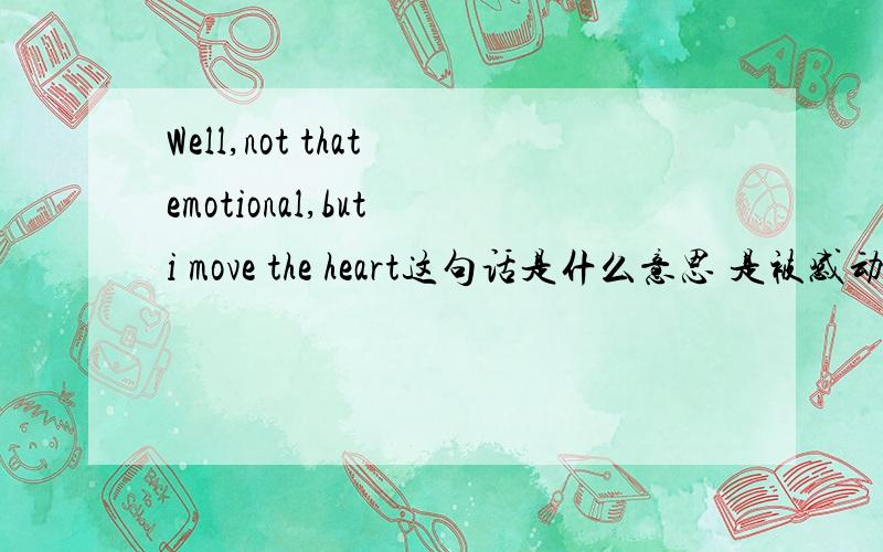 Well,not that emotional,but i move the heart这句话是什么意思 是被感动了还是没有?