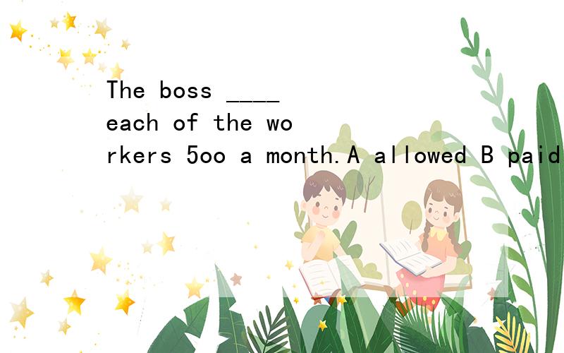 The boss ____ each of the workers 5oo a month.A allowed B paid for 我知道allow sb sth 是给予某人某物但我想知道B 为什么不对