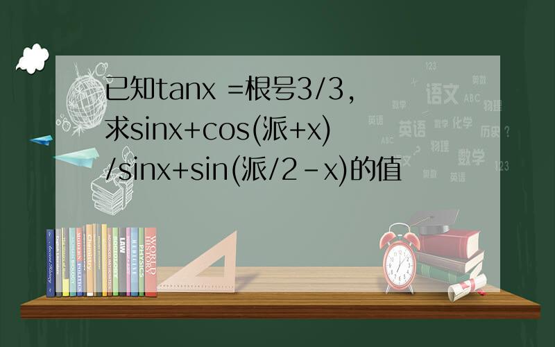 已知tanx =根号3/3,求sinx+cos(派+x)/sinx+sin(派/2-x)的值
