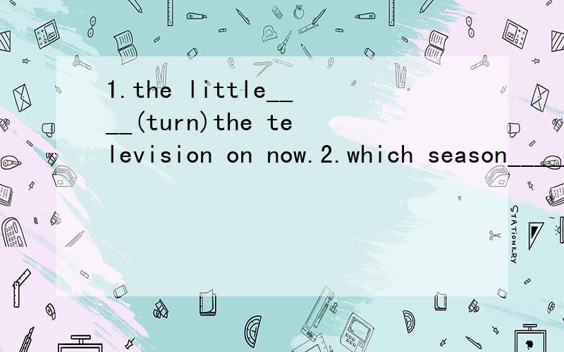 1.the little____(turn)the television on now.2.which season________Maria______(like)best.3.what____you____(do)next week?we________(spend)the day_____the seaside