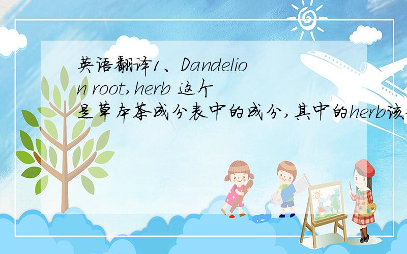 英语翻译1、Dandelion root,herb 这个是草本茶成分表中的成分,其中的herb该如何翻译?翻译为苍术还是药草或者草本呢?2、Siler (fang feng) root3、Legend in China says that tea was discovered accidentally by Shen Nong,t