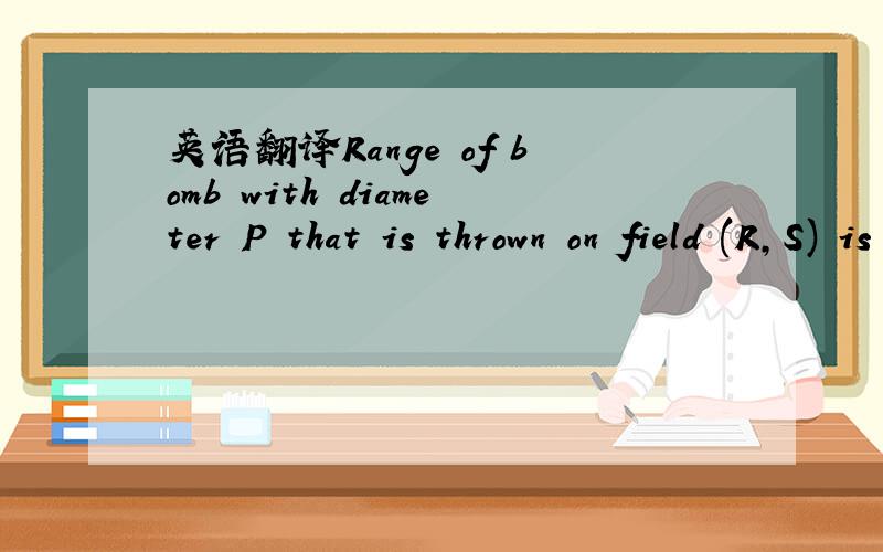 英语翻译Range of bomb with diameter P that is thrown on field (R,S) is a rectangle with sides parallel to sides of the board,with field (R,S) in its center and length of each side is P.