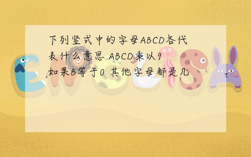 下列竖式中的字母ABCD各代表什么意思 ABCD乘以9 如果B等于0 其他字母都是几
