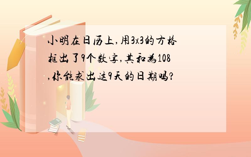 小明在日历上,用3x3的方格框出了9个数字,其和为108,你能求出这9天的日期吗?