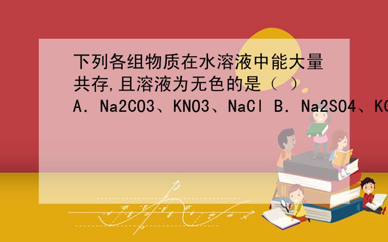 下列各组物质在水溶液中能大量共存,且溶液为无色的是（ ）A．Na2CO3、KNO3、NaCl B．Na2SO4、KCl、Fe(NO3)3C．Na2SO4、BaCl2、NaNO3 D．KNO3、NaCl、CuSO4