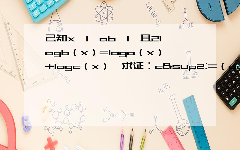 已知x≠1,ab≠1,且2logb（x）=loga（x）+logc（x）,求证：c²=（ac）的loga(b)方已知x≠1,ab≠1,且2logb（x）=loga（x）+logc（x）,求证：c²=（ac）的loga(b)方