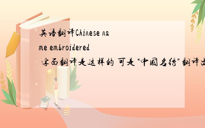 英语翻译Chinese name embroidered 字面翻译是这样的 可是“中国名绣”翻译出来要让人知道是这个意思啊