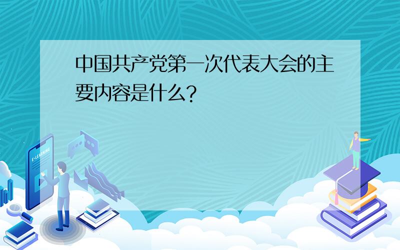 中国共产党第一次代表大会的主要内容是什么?