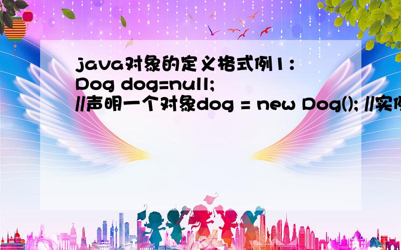java对象的定义格式例1：Dog dog=null; //声明一个对象dog = new Dog(); //实例化对象 例2：Dog dog =new Dog(); 例1和例2有什么区别没?