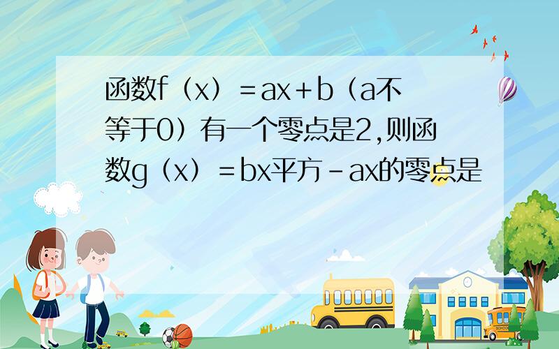 函数f（x）＝ax＋b（a不等于0）有一个零点是2,则函数g（x）＝bx平方－ax的零点是
