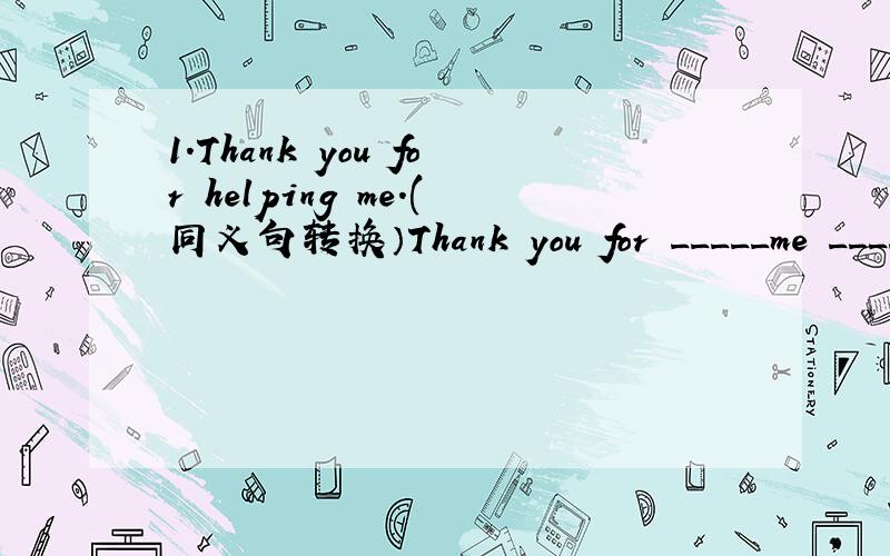 1.Thank you for helping me.(同义句转换）Thank you for _____me _____ _______.