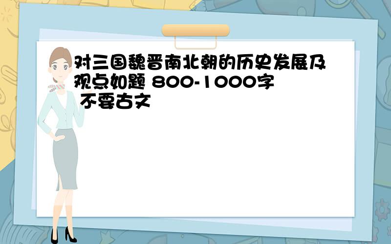 对三国魏晋南北朝的历史发展及观点如题 800-1000字 不要古文