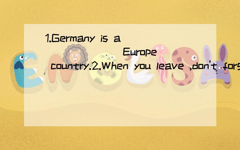 1.Germany is a______(Europe) country.2.When you leave ,don't forget____(lock) the door.3.I can't wait ____(open) the box.