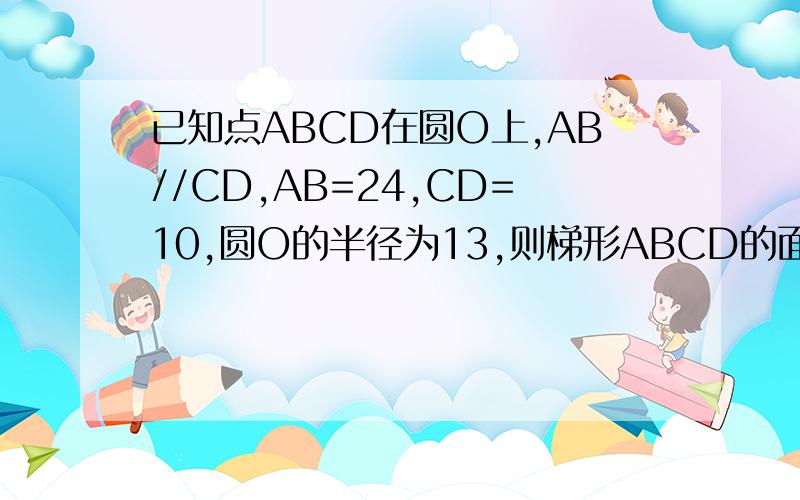 已知点ABCD在圆O上,AB//CD,AB=24,CD=10,圆O的半径为13,则梯形ABCD的面积是多少