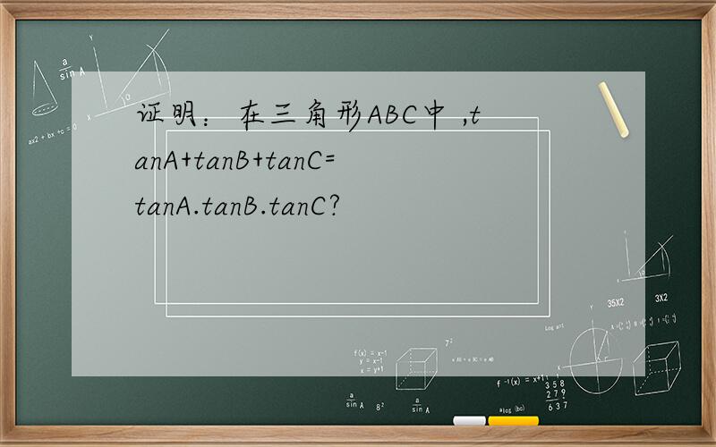证明：在三角形ABC中 ,tanA+tanB+tanC=tanA.tanB.tanC?
