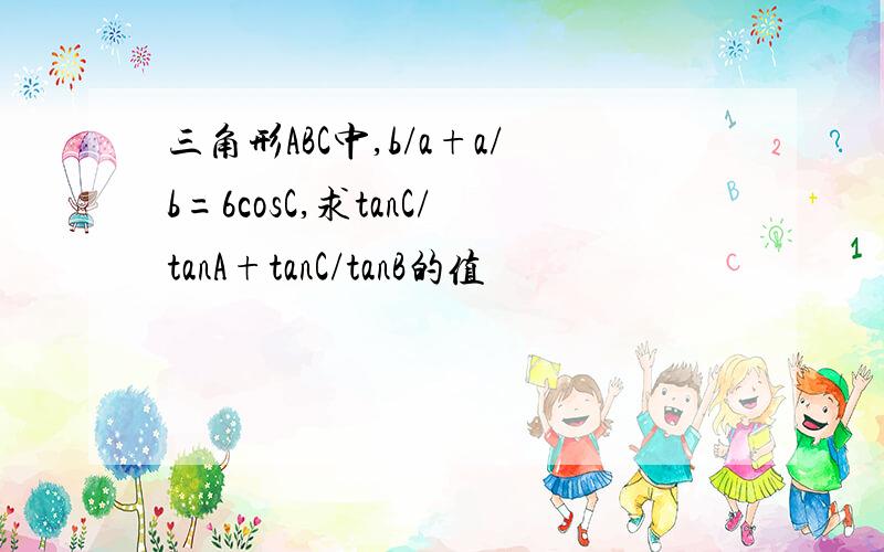 三角形ABC中,b/a+a/b=6cosC,求tanC/tanA+tanC/tanB的值
