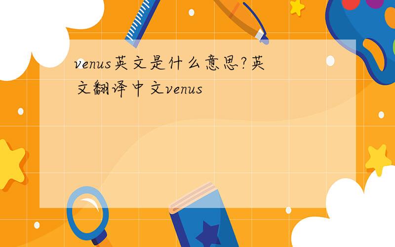 venus英文是什么意思?英文翻译中文venus
