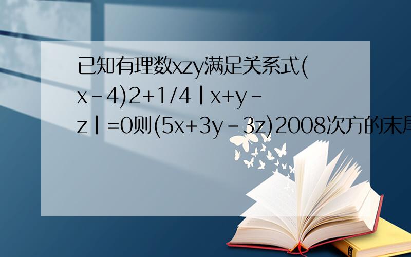 已知有理数xzy满足关系式(x-4)2+1/4|x+y-z|=0则(5x+3y-3z)2008次方的末尾数字是多少?已知有理数xzy满足关系式(x-4)2次方+1/4|x+y-z|=0则(5x+3y-3z)2008次方的末尾数字是多少?算式也要