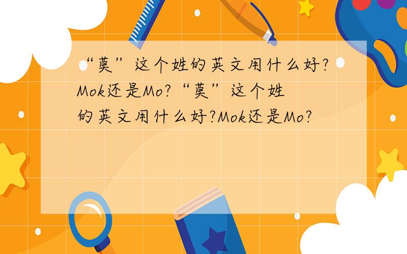 “莫”这个姓的英文用什么好?Mok还是Mo?“莫”这个姓的英文用什么好?Mok还是Mo?