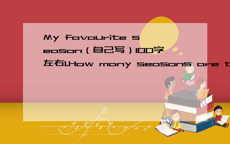 My favourite season（自己写）100字左右1.How many seasons are thene in a year in China?Why are they?2.What's your favourite season?Why?