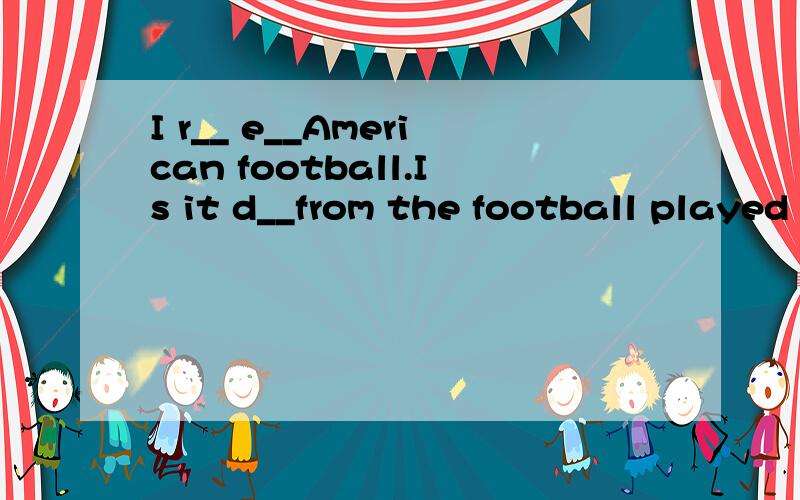 I r__ e__American football.Is it d__from the football played in Europe or China?