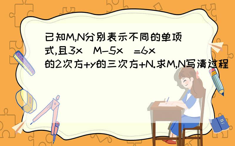 已知M,N分别表示不同的单项式,且3x(M-5x)=6x的2次方+y的三次方+N.求M,N写清过程