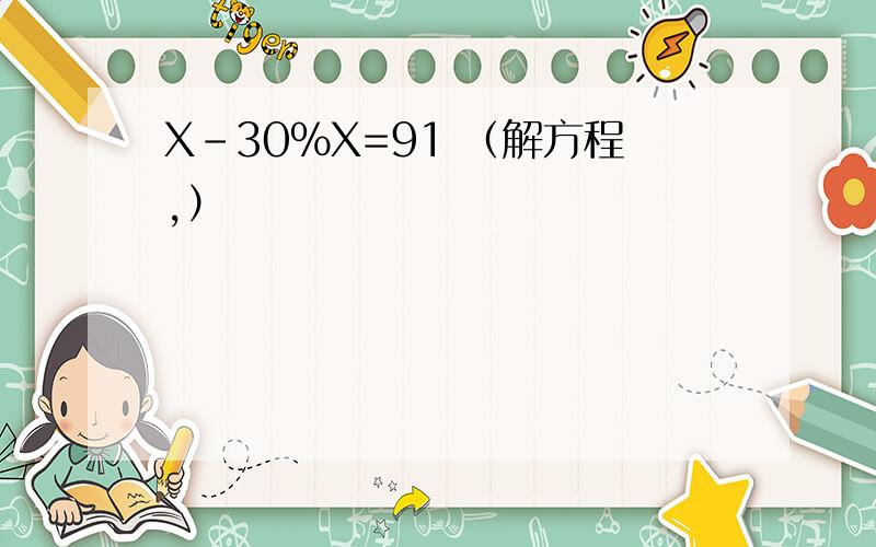 X-30%X=91 （解方程,）