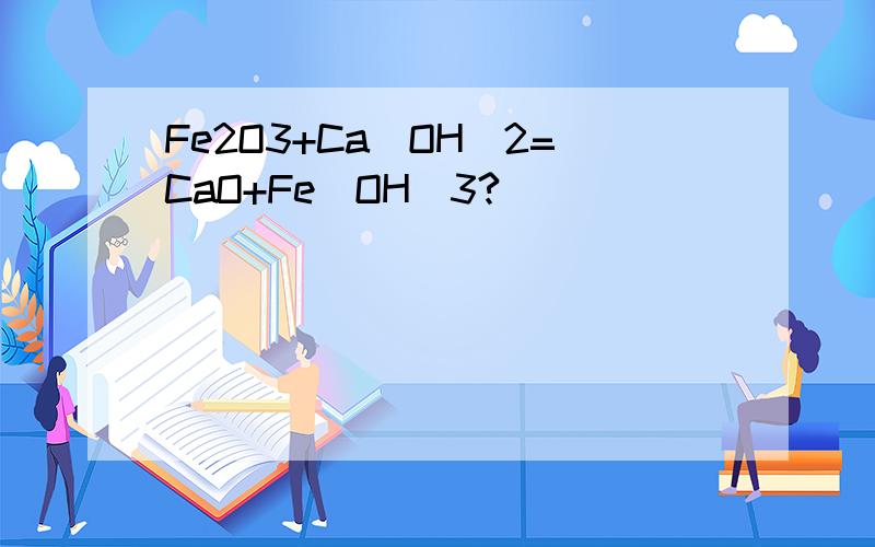 Fe2O3+Ca(OH)2=CaO+Fe(OH)3?