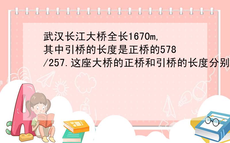 武汉长江大桥全长1670m,其中引桥的长度是正桥的578/257.这座大桥的正桥和引桥的长度分别是多少m?