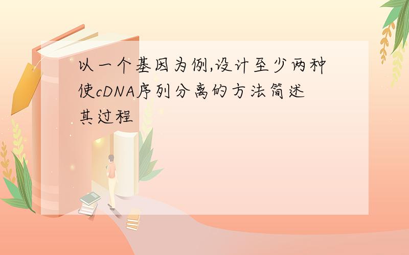 以一个基因为例,设计至少两种使cDNA序列分离的方法简述其过程