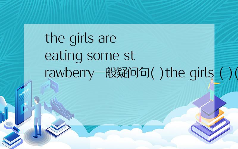 the girls are eating some strawberry一般疑问句( )the girls ( )( ) strawberry?