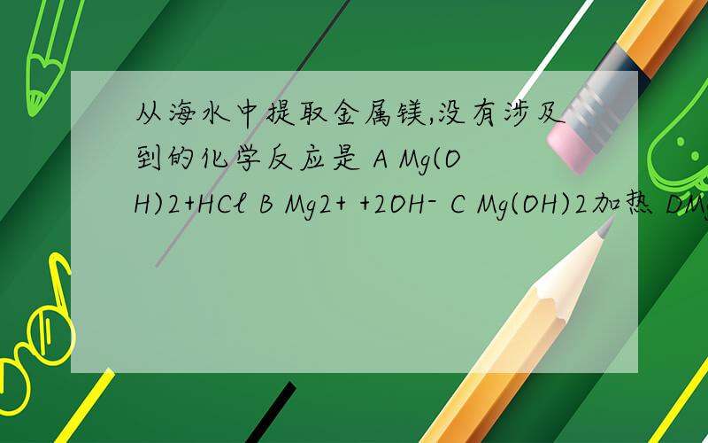 从海水中提取金属镁,没有涉及到的化学反应是 A Mg(OH)2+HCl B Mg2+ +2OH- C Mg(OH)2加热 DMgCl2电解