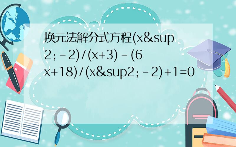 换元法解分式方程(x²-2)/(x+3)-(6x+18)/(x²-2)+1=0