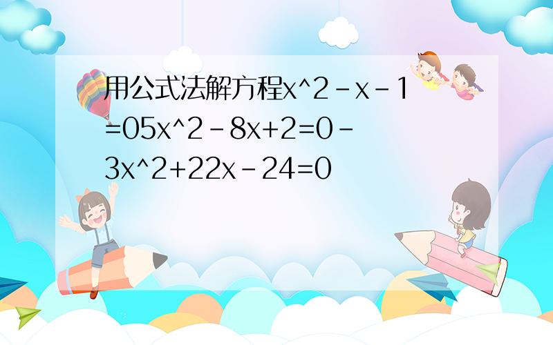用公式法解方程x^2-x-1=05x^2-8x+2=0-3x^2+22x-24=0