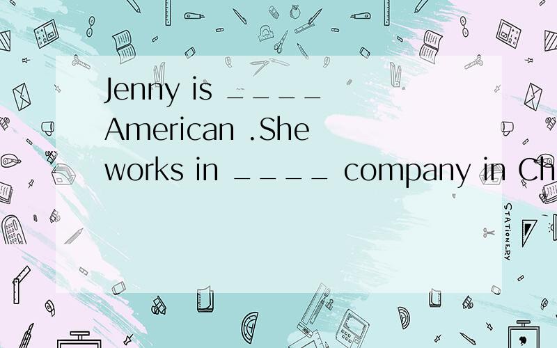 Jenny is ____ American .She works in ____ company in China now.为什么后面用the