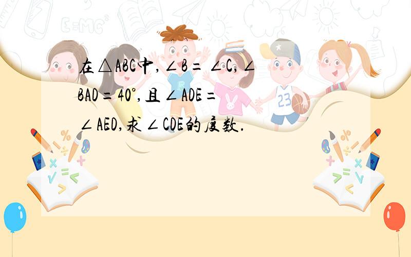 在△ABC中,∠B=∠C,∠BAD=40°,且∠ADE=∠AED,求∠CDE的度数.
