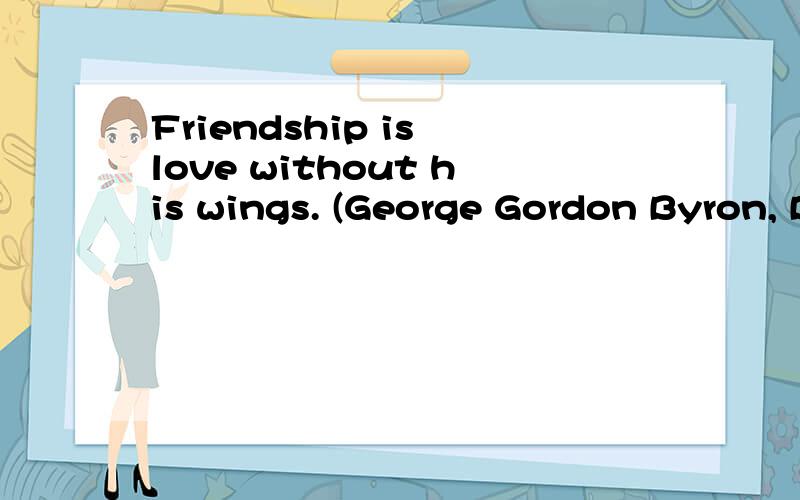 Friendship is love without his wings. (George Gordon Byron, Bdritish poet) 的意思是什么?