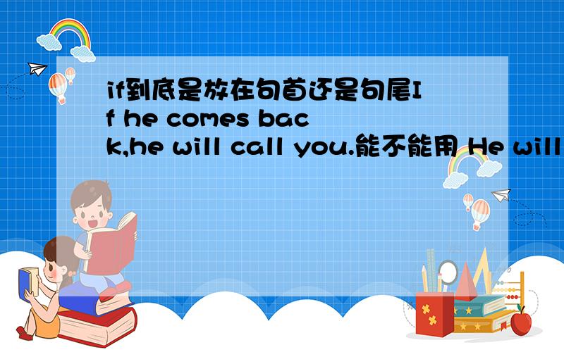 if到底是放在句首还是句尾If he comes back,he will call you.能不能用 He will call you,If he comes back 两者有什么区别?