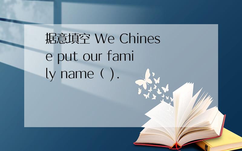 据意填空 We Chinese put our family name（ ).
